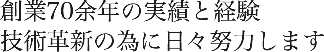 創業70年の実績と経験 技術革新の為に日々努力します