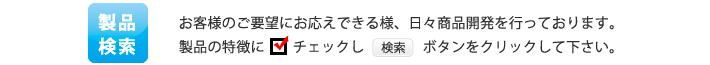 製品検索-お客様のご要望にお応えできる様、日々商品開発を行っております。製品の特徴にチェックし検索ボタンをクリックして下さい。