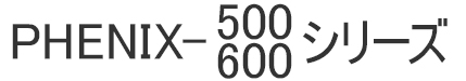 PHENIX-500/600シリーズ